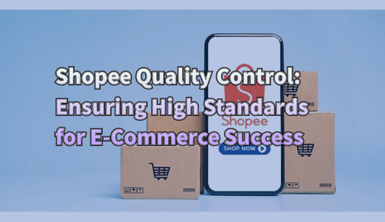 Shopee Quality Control: Ensuring High Standards for E-Commerce Success